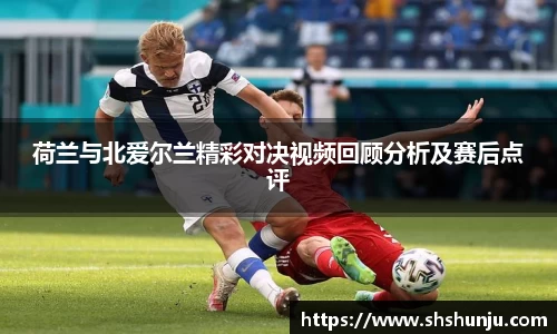 荷兰与北爱尔兰精彩对决视频回顾分析及赛后点评