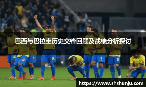 巴西与巴拉圭历史交锋回顾及战绩分析探讨